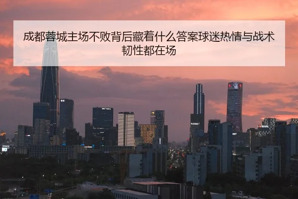 成都蓉城主场不败背后藏着什么答案球迷热情与战术韧性都在场